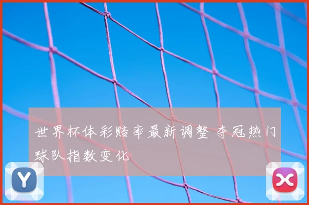 世界杯体彩赔率最新调整 夺冠热门球队指数变化
