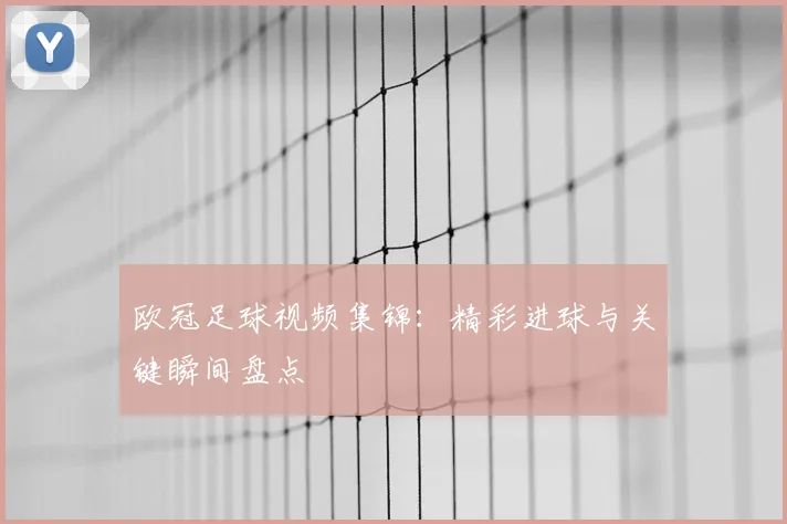 欧冠足球视频集锦：精彩进球与关键瞬间盘点