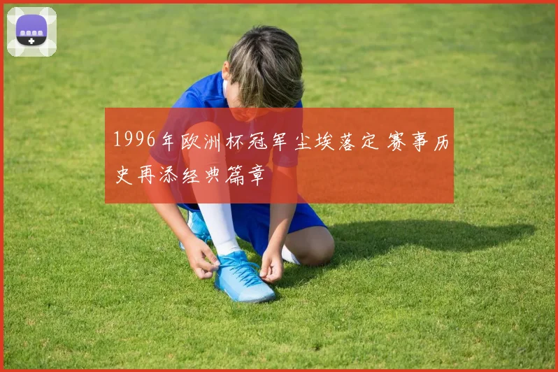 1996年欧洲杯冠军尘埃落定 赛事历史再添经典篇章