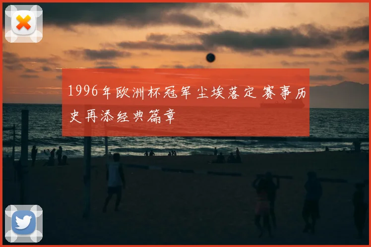 1996年欧洲杯冠军尘埃落定 赛事历史再添经典篇章