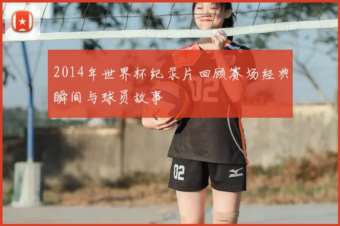 2014年世界杯纪录片回顾赛场经典瞬间与球员故事