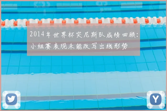2014年世界杯突尼斯队成绩回顾：小组赛表现未能改写出线形势