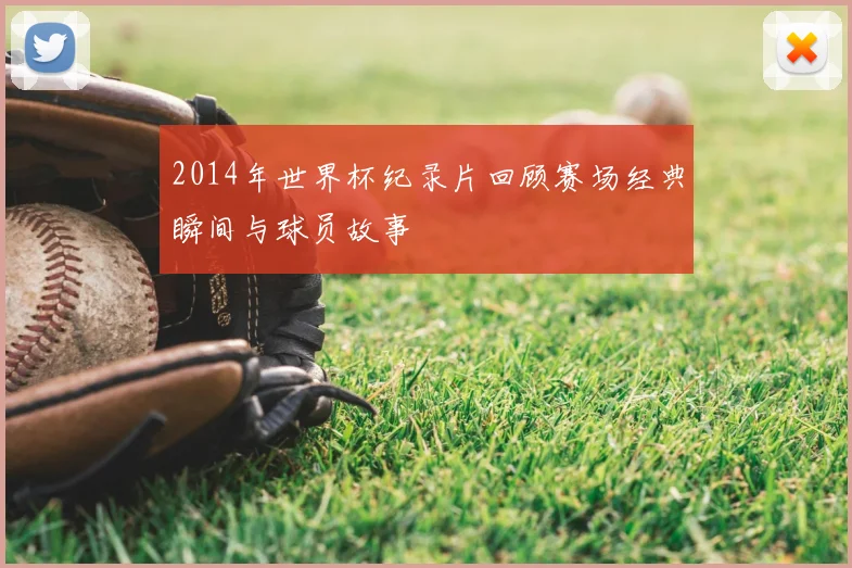 2014年世界杯纪录片回顾赛场经典瞬间与球员故事