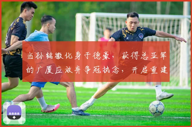 当孙铭徽化身于德豪,获得总亚军的广厦应放弃争冠执念,开启重建