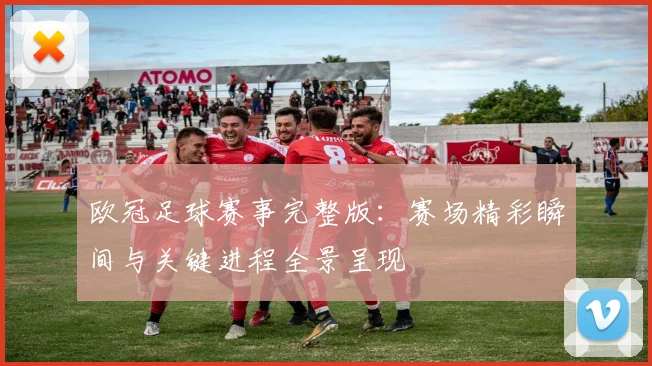 欧冠足球赛事完整版:赛场精彩瞬间与关键进程全景呈现