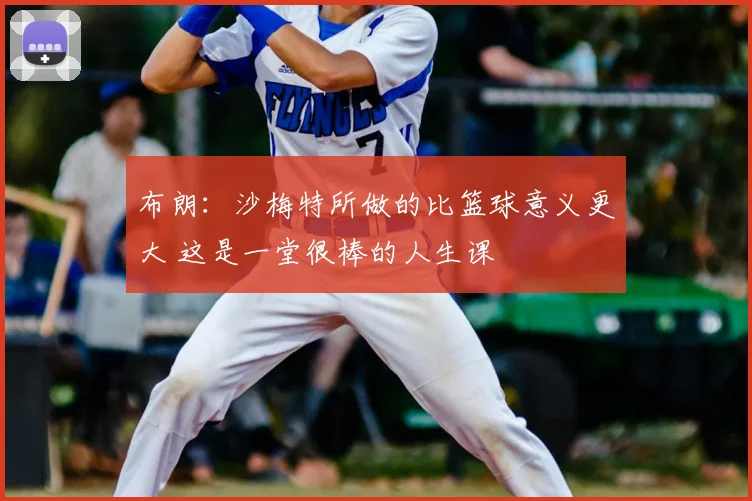 布朗：沙梅特所做的比篮球意义更大 这是一堂很棒的人生课