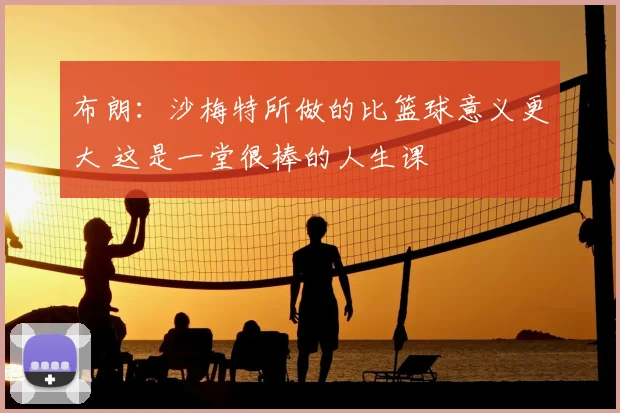 布朗:沙梅特所做的比篮球意义更大 这是一堂很棒的人生课