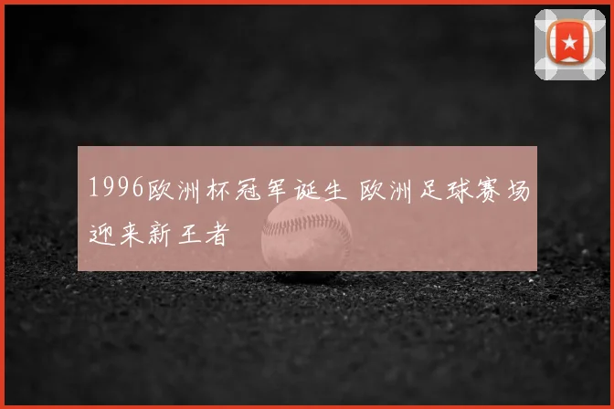 1996欧洲杯冠军诞生 欧洲足球赛场迎来新王者