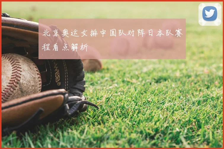 北京奥运女排中国队对阵日本队赛程看点解析