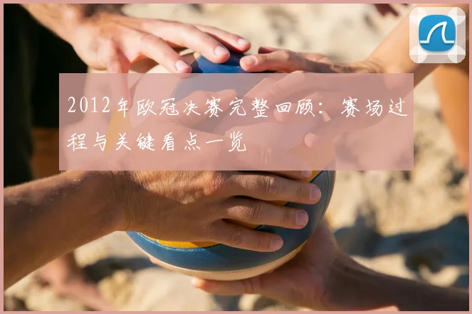 2012年欧冠决赛完整回顾:赛场过程与关键看点一览