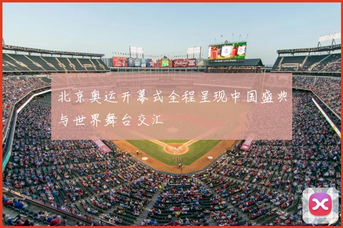 北京奥运开幕式全程呈现中国盛典与世界舞台交汇