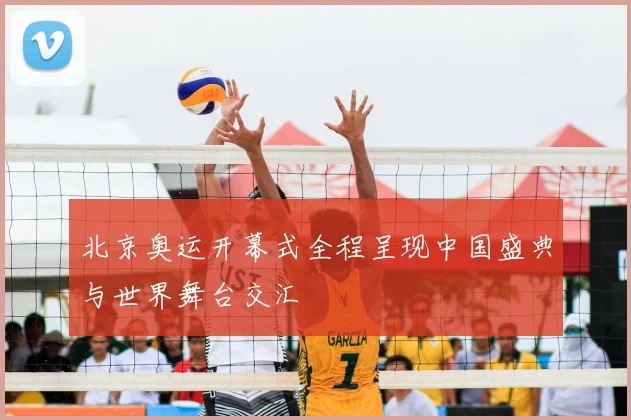 北京奥运开幕式全程呈现中国盛典与世界舞台交汇