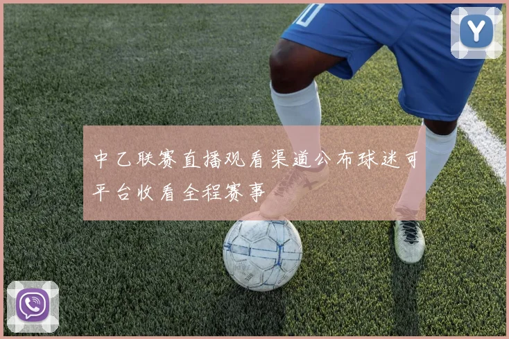 中乙联赛直播观看渠道公布球迷可平台收看全程赛事
