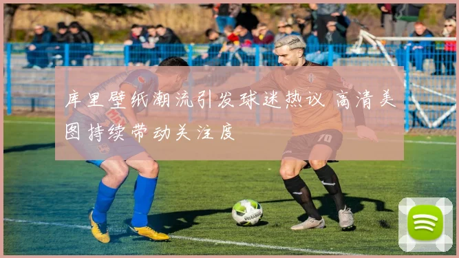 库里壁纸潮流引发球迷热议 高清美图持续带动关注度