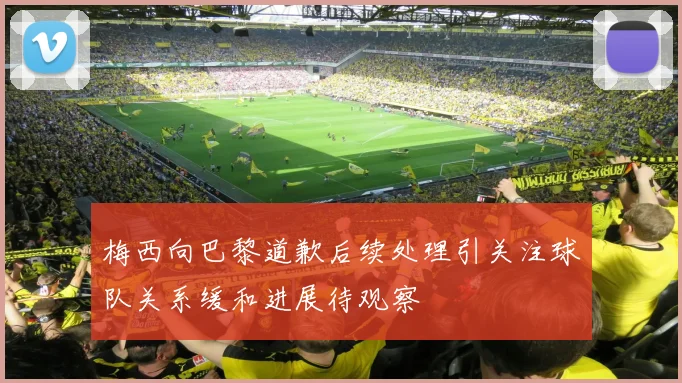 梅西向巴黎道歉后续处理引关注球队关系缓和进展待观察