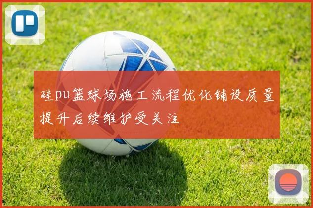 硅pu篮球场施工流程优化铺设质量提升后续维护受关注