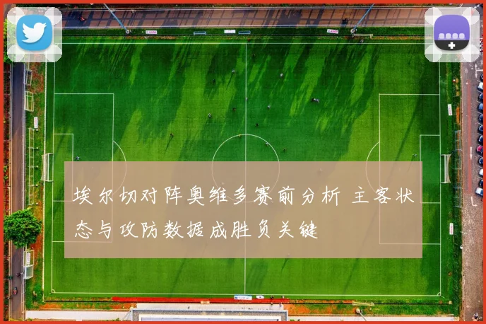 埃尔切对阵奥维多赛前分析 主客状态与攻防数据成胜负关键