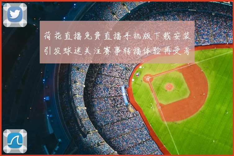 荷花直播免费直播手机版下载安装引发球迷关注赛事转播体验再受考验