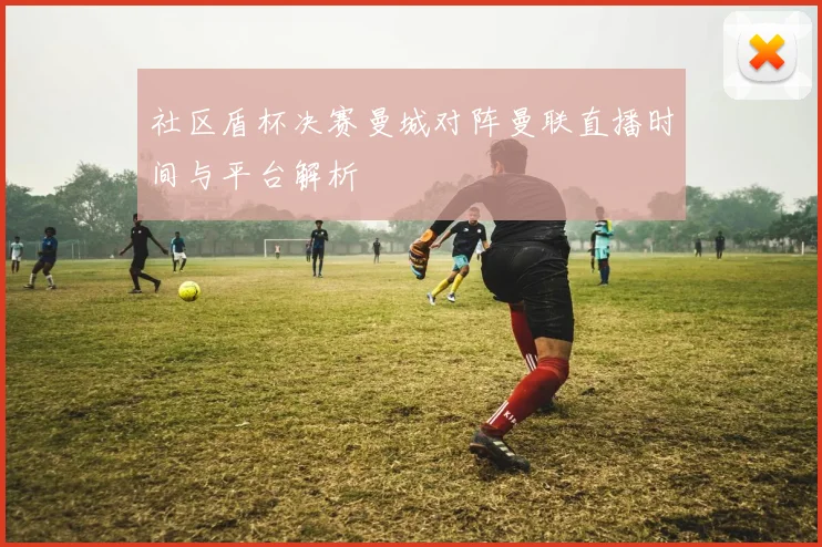 社区盾杯决赛曼城对阵曼联直播时间与平台解析