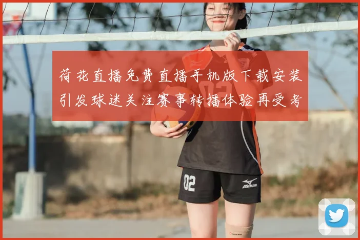 荷花直播免费直播手机版下载安装引发球迷关注赛事转播体验再受考验