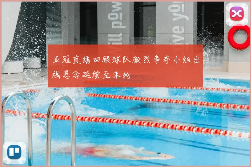 亚冠直播回顾球队激烈争夺小组出线悬念延续至末轮