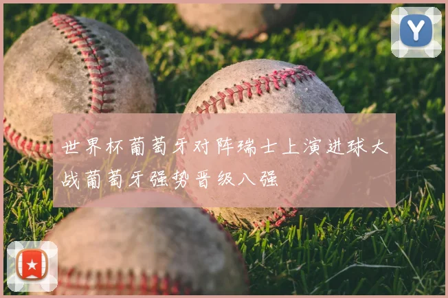 世界杯葡萄牙对阵瑞士上演进球大战葡萄牙强势晋级八强