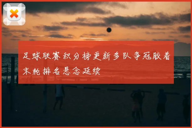 足球联赛积分榜更新多队争冠胶着末轮排名悬念延续