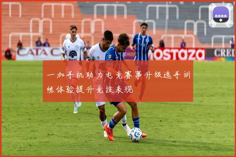 一加手机助力电竞赛事升级选手训练体验提升竞技表现