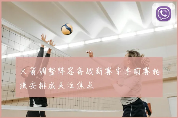 火箭调整阵容备战新赛季季前赛轮换安排成关注焦点