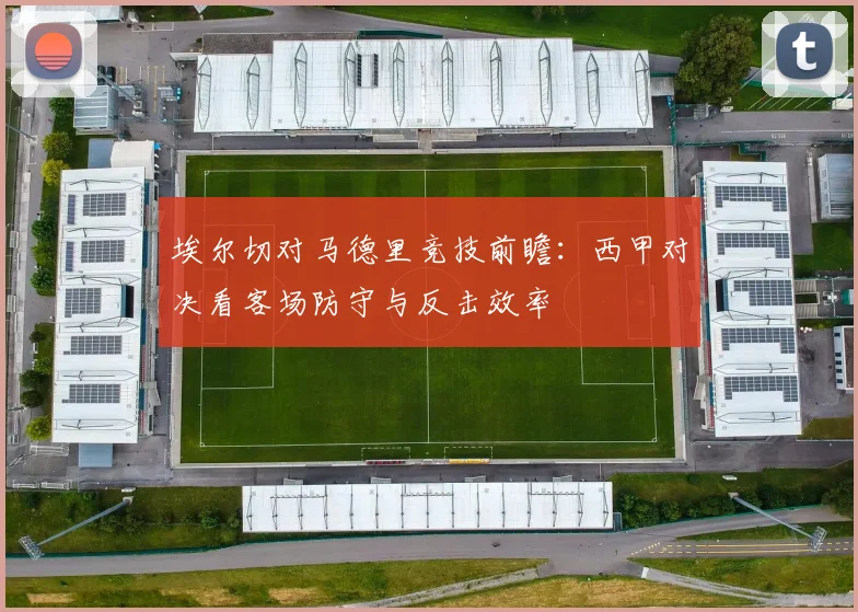 埃尔切对马德里竞技前瞻:西甲对决看客场防守与反击效率