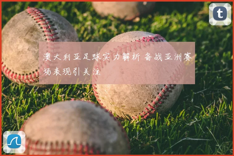 澳大利亚足球实力解析 备战亚洲赛场表现引关注