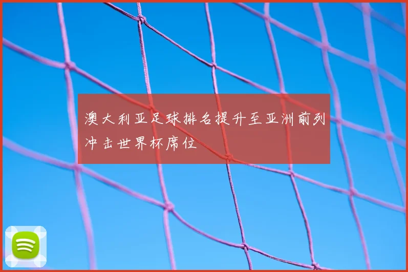 澳大利亚足球排名提升至亚洲前列冲击世界杯席位