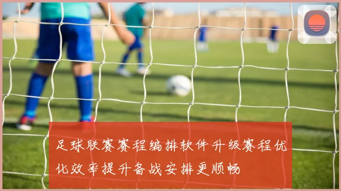 足球联赛赛程编排软件升级赛程优化效率提升备战安排更顺畅