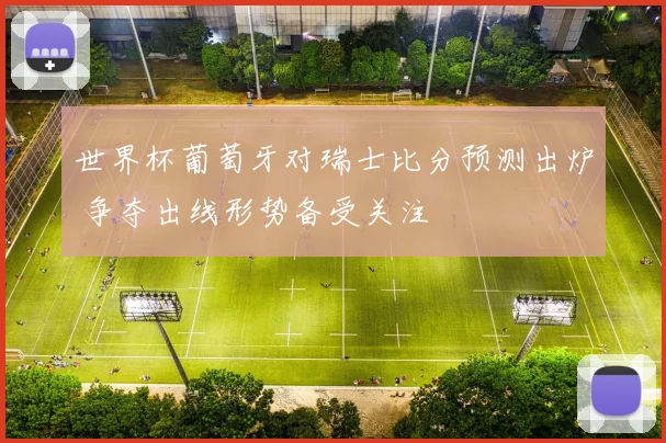 世界杯葡萄牙对瑞士比分预测出炉 争夺出线形势备受关注