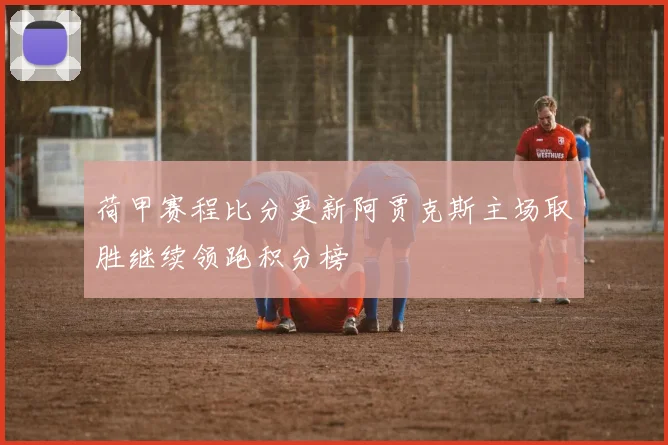 荷甲赛程比分更新阿贾克斯主场取胜继续领跑积分榜
