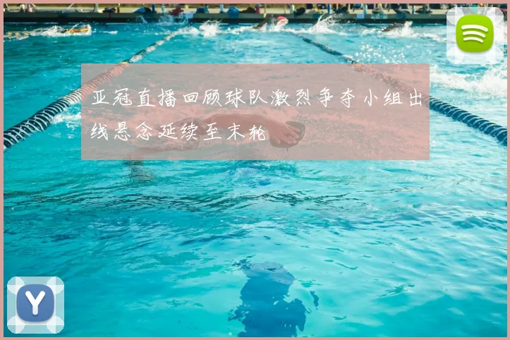 亚冠直播回顾球队激烈争夺小组出线悬念延续至末轮