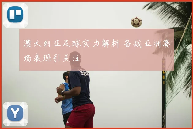 澳大利亚足球实力解析 备战亚洲赛场表现引关注