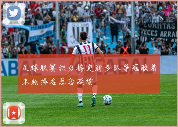 足球联赛积分榜更新多队争冠胶着末轮排名悬念延续